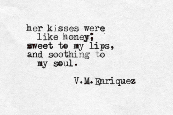 her kisses were e like honey; sweet eet to my lip i s, and n soothing to my soul s ul. V.M.Enriquez 