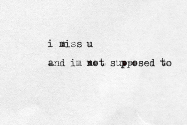 i miss u and im not supposed to 