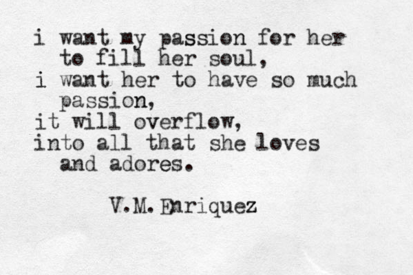 i want my passion ss n for her to fill her soul, i want i her to have so much passion n, it will ov verflow, into all that she loves and adores e . V.M.Enriquez z 