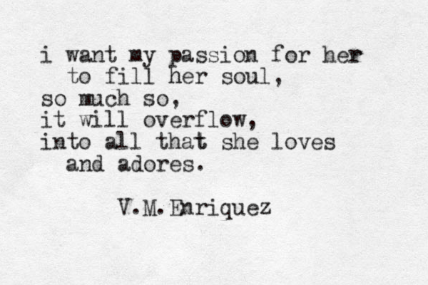 i want my passion for her r to fill her h soul, so much so, it will over v flow, into all that t she loves and adores. V.M.Enriquez 