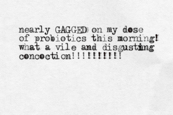 nearly GAGGED on my dose of probiotics this morning! what a vile and disgustn i ing concoction!!!!!! !!!! 