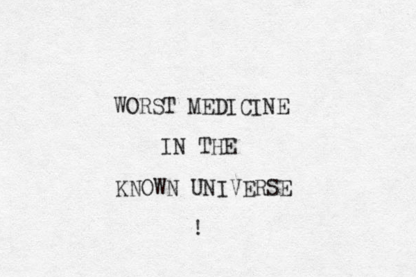 WORST MEDICINE IN THE KNOWN UNIVERSE !