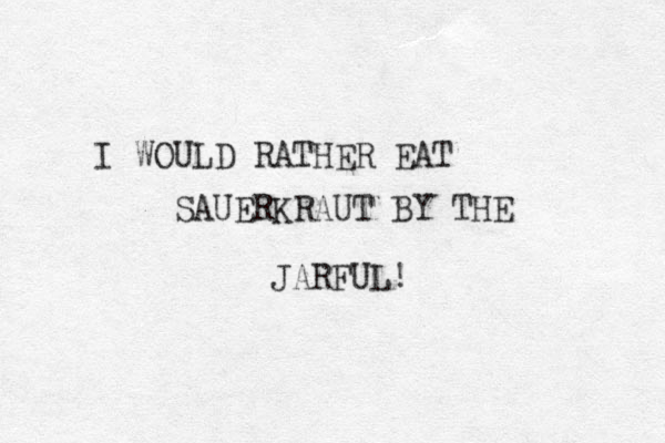 I WOULD RATHER EAT SAUERKRAUT BY THE JARFUL! 