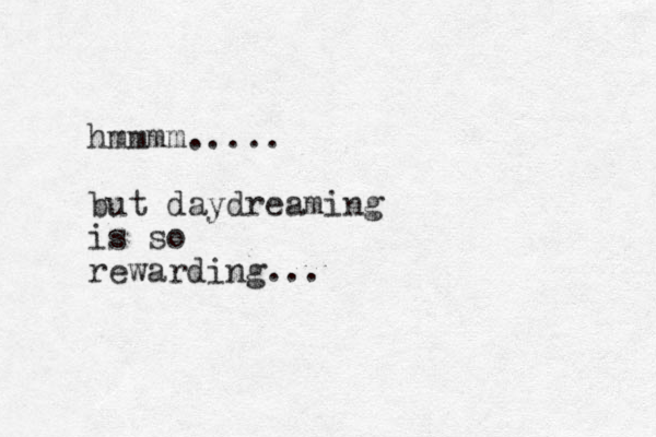 hmmmm..... but daydreaming is so rewarding...