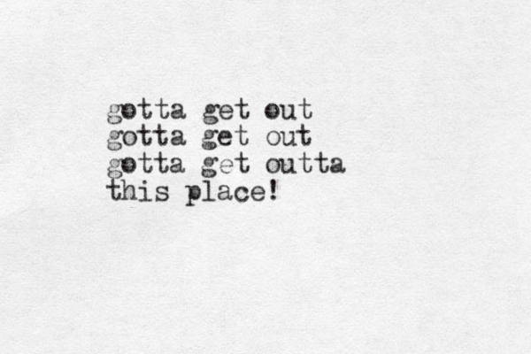 gotta get out gotta get out gotta get outta this place!