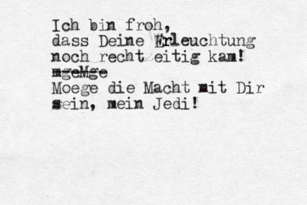Ich bin froh, dass Deine Wr Erleuchtung noch rechtzeitig kam! m ge ---M ge --- Moege die Macht mit Dir sein, mein Jedi!
