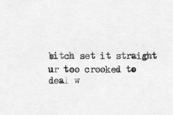 bitch set it straight ur too crooked to deal w