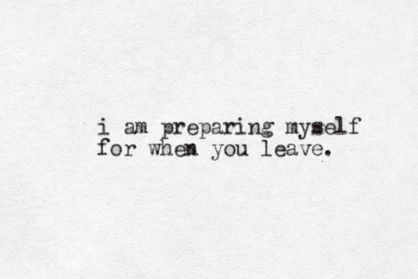 i am preparing myself for when you leave. 