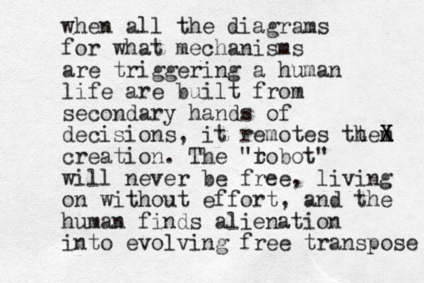 when all the diagrams for what mechanisms are triggering a human life are built from secondary hands of decisions, it remotes tt hem X X X creation. The "t robot" will never be free, living on without effort, and the human finds alienation into evolving free transpose 