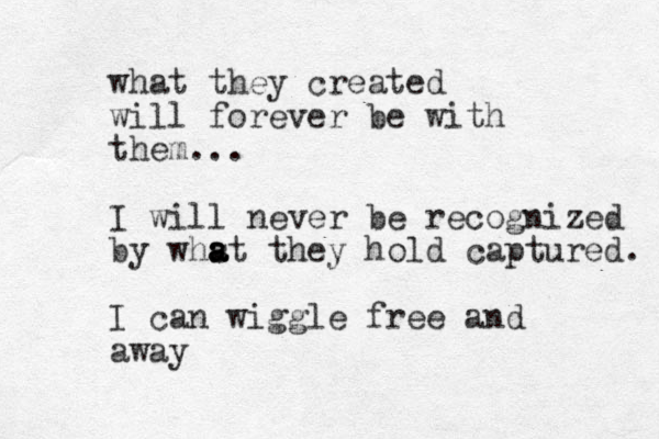 what they created will forever be with them... I will never be recognized by whst a a a they hold captured. I can wiggle free and away