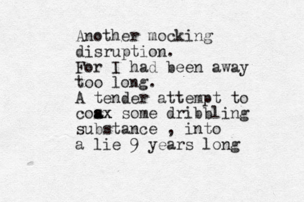 Another mocking disruption. For I had been away too long. A tender attempt to cos a a ax ax some dribbling substance , into a lie 9 years long 