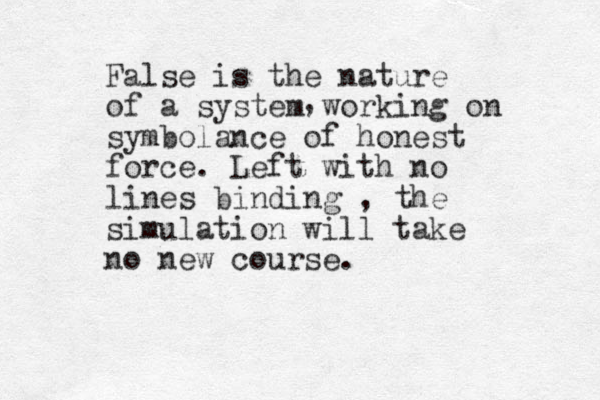 False is the nature of a system working on symbolance of honest force. Left with no lines binding , the simulation will take no new course. ,