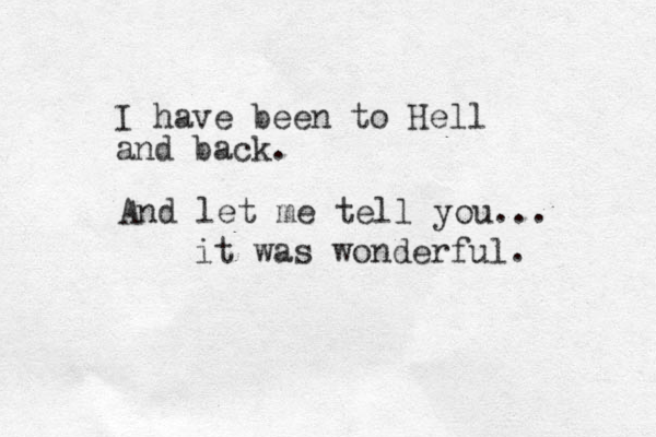 I have been to Hell and back. And let me tell you... it was wonderful.