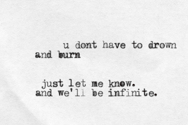 u dont have to drown and burn just let me know. and we'll be infinite.