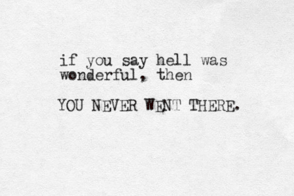 if you say hell was wonderfu l, then YOU NEVER WENT THERE. 