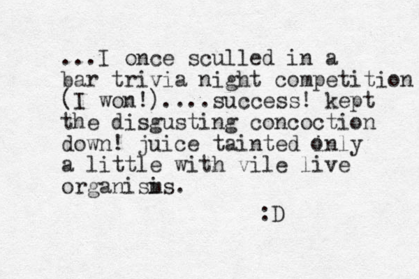 ...I once sculled in a bar trivia night competition (I won!)....success! kept the disgusting concoction down! juice tainted inly a little with vile live organisi ms. o :D 