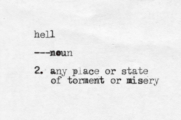 hell ---noun 2. any place or state of torment or misery 