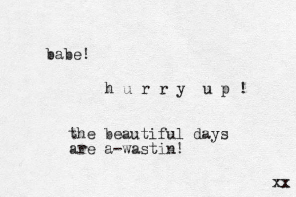 babe! h u r r y u p ! the beautiful days are a-wastin! xx 