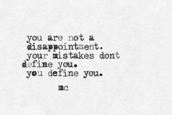you are not a disappointment. your mistakes dont efine d you. you define you. mc
