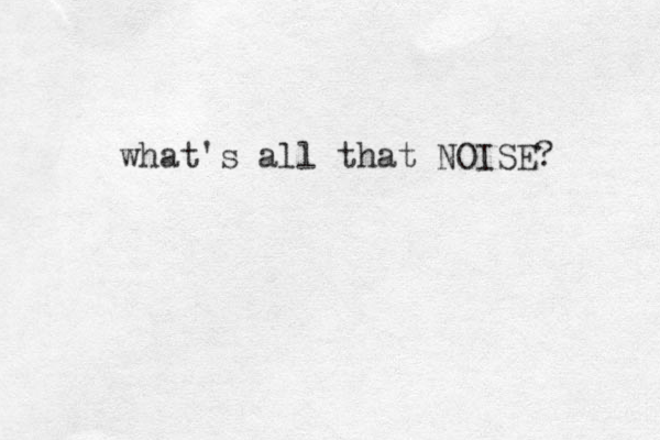 what's all that NOISE? 