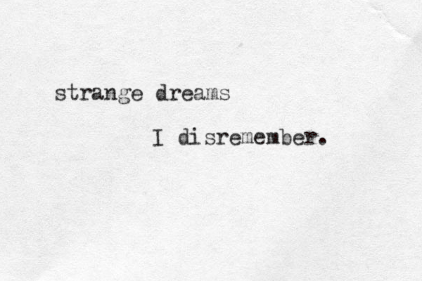 strange dreams I disremember. 