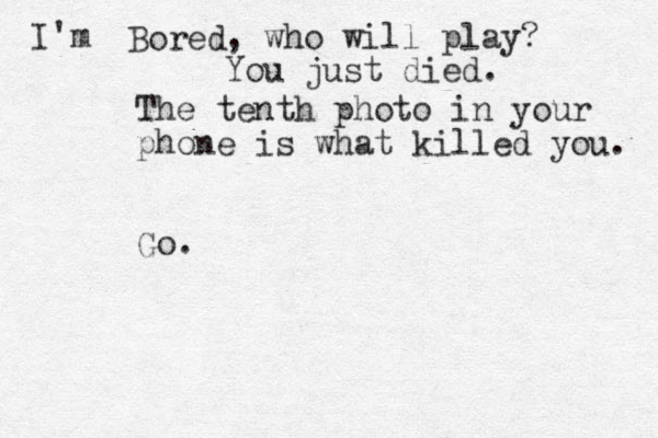 Bored , who will play? You just died. The tenth photo in your phone is what killed you. Go. I'm 
