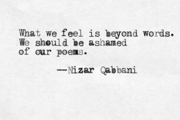 What we feel is beyond words. We should be ashamed of our poems. --Nizar Qabbani 
