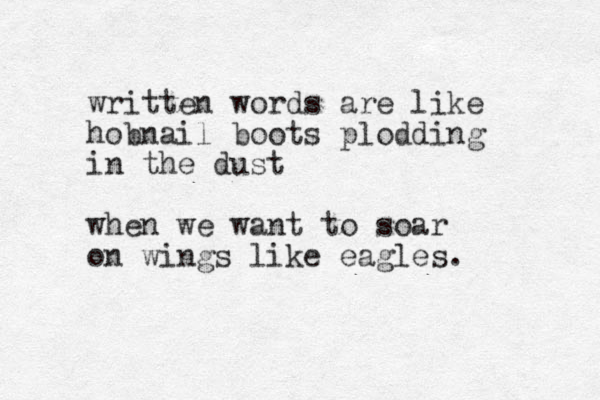 written words are like hobnail boots plodding in the dust when we want to soar on wings like eagles.
