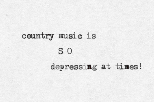 country music is S O depressing at times! 