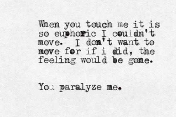 Whe n you touch me it is so euphoric I couldn't move. I don't want to move for if i did, the feeling would be gone. You paralyze me.