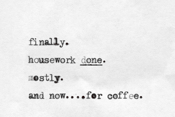 finally. housework done. ____ mostly. and now....for coffee.