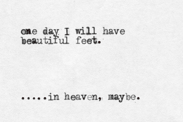 one day I will have beautiful feet. .....in heaven, maybe. 