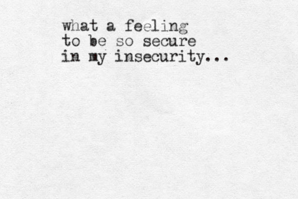 what a feeling to be so secure in my insecurity... 