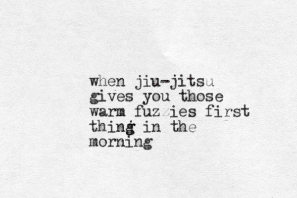 when jiu-jitsu gives you those warm fuzzies first thinj g g in the morning