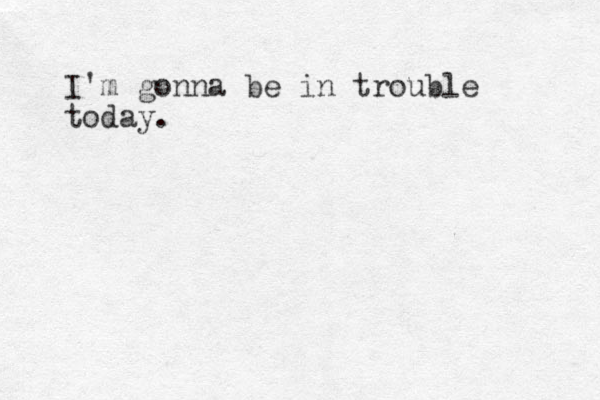 I'm gonna be in trouble today. 
