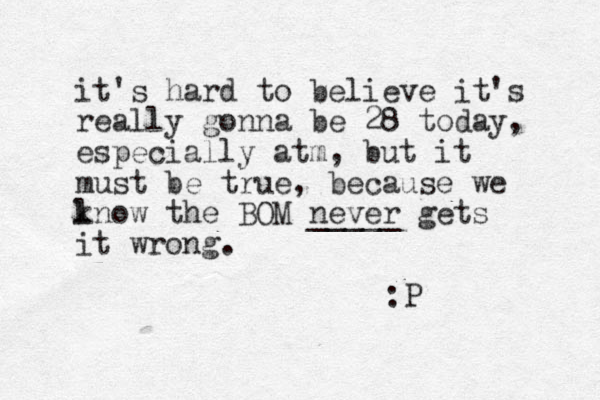 it's hard to believe it's really gonna be 28 today, especially atm, but it must be true, because we lnow the k BOM never _____ gets it wrong. :P 