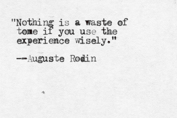 "Nothing is a waste of tome if you use the experience wisely." --Auguste Rodin