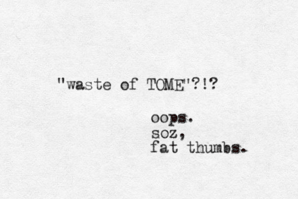 "waste of TOME"?!? oops. soz, fat thumbs. 