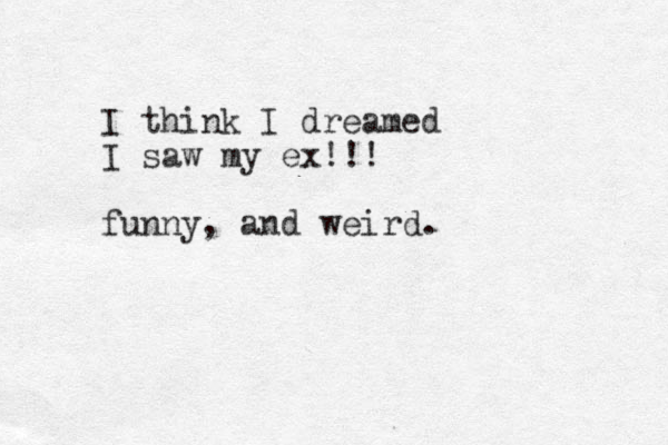 I think I dreamed I saw my ex!!! funny, and weird. 