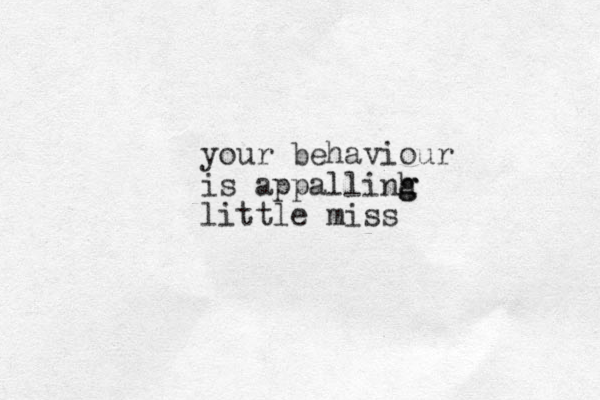 your behaviour is appallinh g g little miss