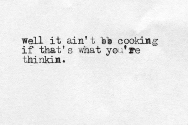 well it ain't bb cooking if that's what you're thinkin.