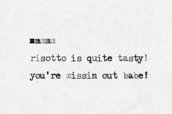 mmmmm risotto is quite tasty! you're missin out babe! 