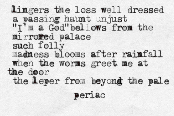 lingers the loss well dressed a passing haunt unjust "I'm a God"bellows from the mirrored palace such folly madness blooms after rainfall when the worms greet me at he the door the leper from beyong d d the pale periac