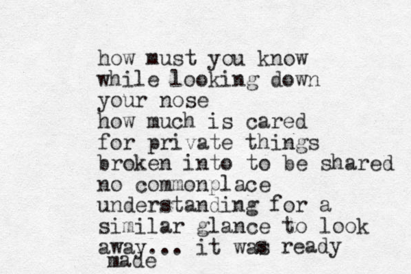 how must you know while looking down your nose how much is cared for private things broken into to be shared no commonplace understanding for a similar glance to look away... it wa s s ready made