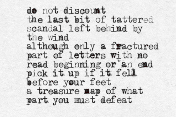 do not discount the last bit of tattered scandal left behind by the wind although only a fractured part of letters with no read beginning or an end pick it up if it fell before your feet a treasure map of what part you must defeat