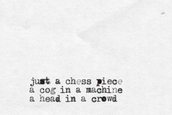 just a chess piece a cog in a machine a head in a crowd