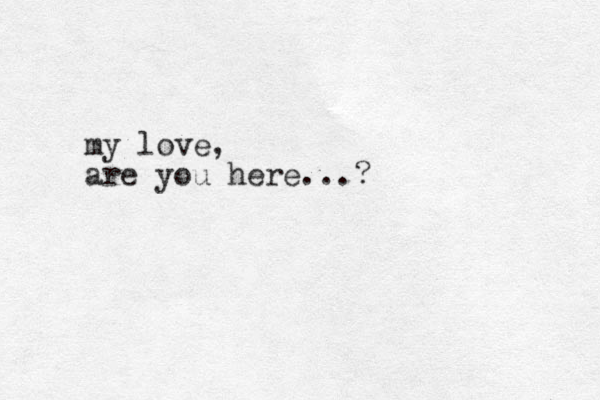 my love, are you here...?