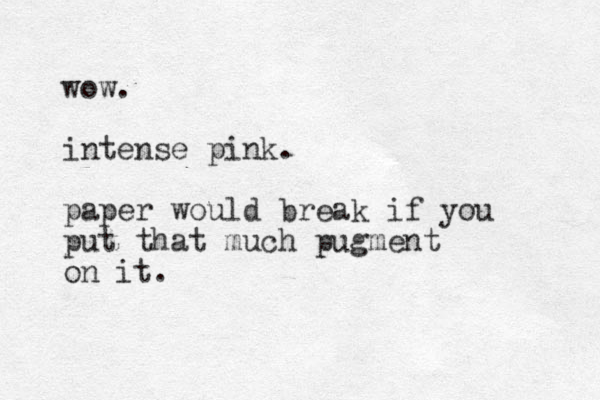 wow. intense pink. paper would break if you put that much pugment on it.