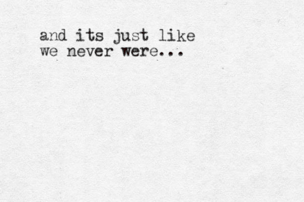 and its just like we never were...