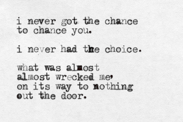 i never got the chance to chance you. i never had tr h he choice. what was almost almost wrecked me on its way to nothing out the door. , 